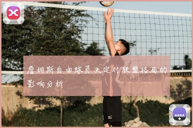 詹姆斯自由球员决定对联盟格局的影响分析