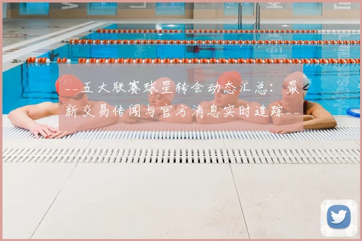 __五大联赛球星转会动态汇总:最新交易传闻与官方消息实时追踪__