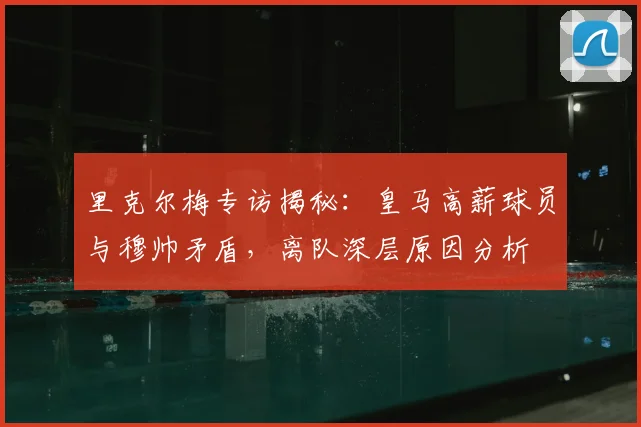 里克尔梅专访揭秘：皇马高薪球员与穆帅矛盾，离队深层原因分析
