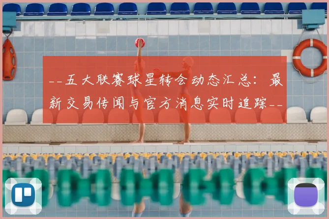 __五大联赛球星转会动态汇总：最新交易传闻与官方消息实时追踪__