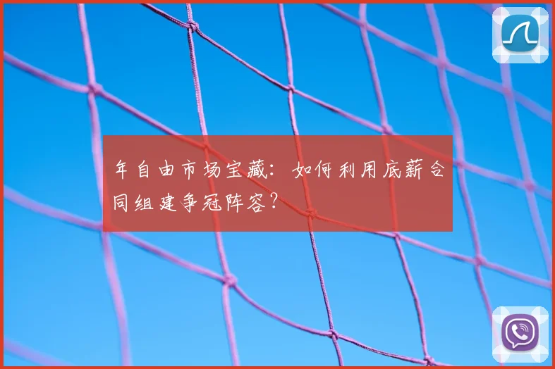 年自由市场宝藏：如何利用底薪合同组建争冠阵容？