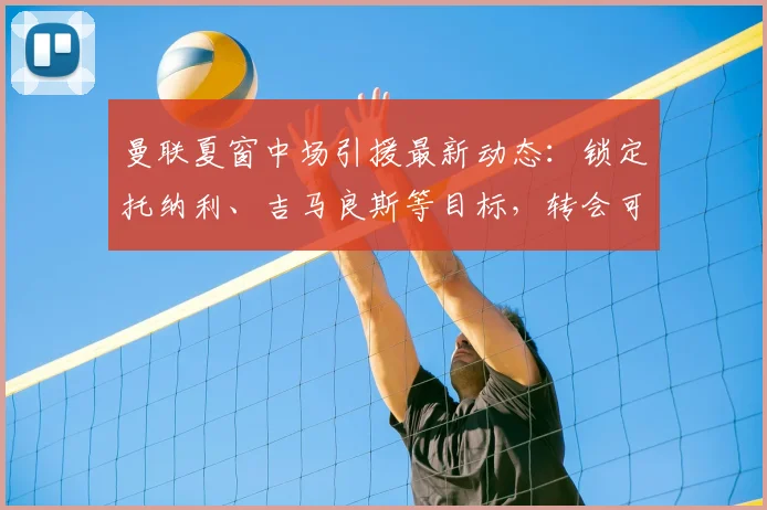 曼联夏窗中场引援最新动态:锁定托纳利、吉马良斯等目标,转会可能性深度解析